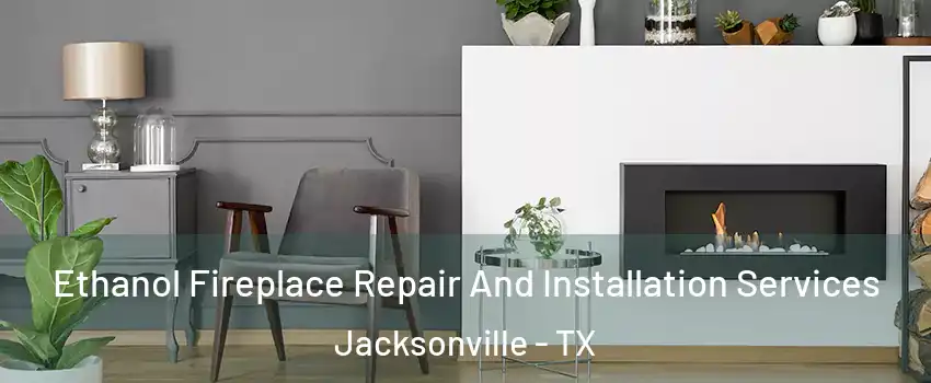  Ethanol Fireplace Repair And Installation Services Jacksonville - TX