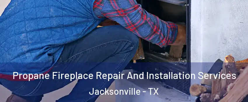  Propane Fireplace Repair And Installation Services Jacksonville - TX
